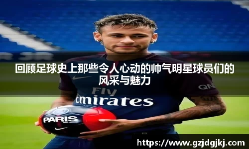回顾足球史上那些令人心动的帅气明星球员们的风采与魅力