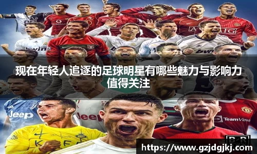 现在年轻人追逐的足球明星有哪些魅力与影响力值得关注